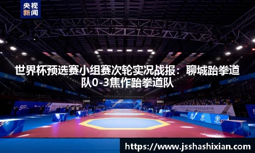 世界杯预选赛小组赛次轮实况战报：聊城跆拳道队0-3焦作跆拳道队