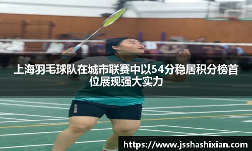 上海羽毛球队在城市联赛中以54分稳居积分榜首位展现强大实力