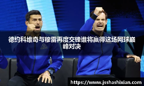 德约科维奇与穆雷再度交锋谁将赢得这场网球巅峰对决